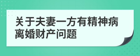 关于夫妻一方有精神病离婚财产问题