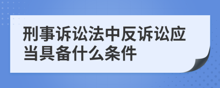 刑事诉讼法中反诉讼应当具备什么条件