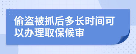 偷盗被抓后多长时间可以办理取保候审