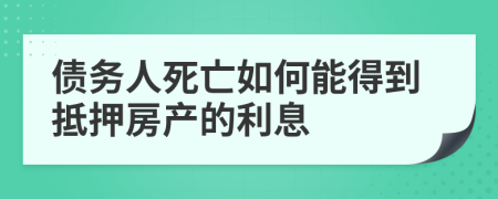 债务人死亡如何能得到抵押房产的利息