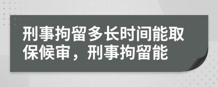 刑事拘留多长时间能取保候审，刑事拘留能