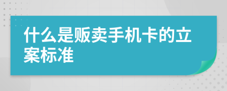 什么是贩卖手机卡的立案标准