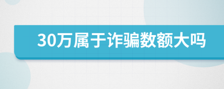 30万属于诈骗数额大吗