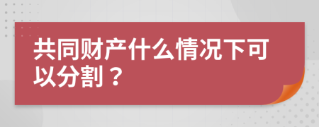 共同财产什么情况下可以分割？