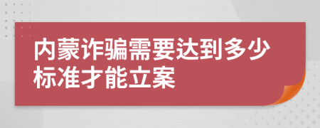 内蒙诈骗需要达到多少标准才能立案