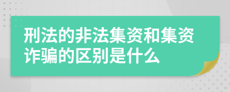 刑法的非法集资和集资诈骗的区别是什么