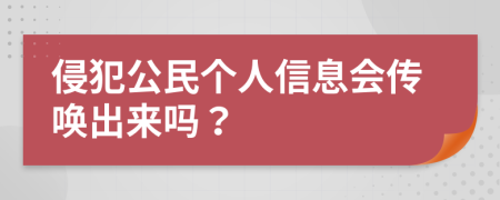 侵犯公民个人信息会传唤出来吗？