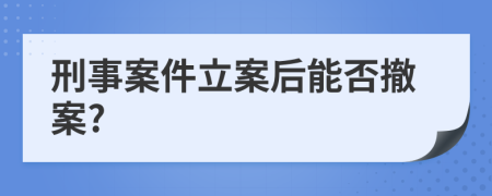 刑事案件立案后能否撤案?