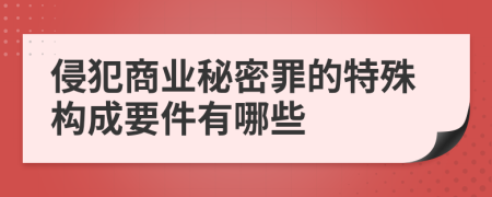 侵犯商业秘密罪的特殊构成要件有哪些