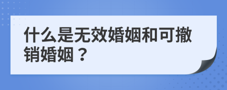 什么是无效婚姻和可撤销婚姻？