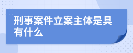 刑事案件立案主体是具有什么