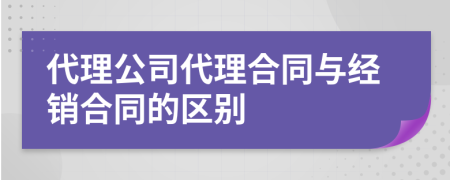 代理公司代理合同与经销合同的区别