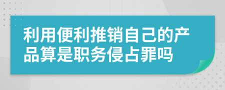 利用便利推销自己的产品算是职务侵占罪吗