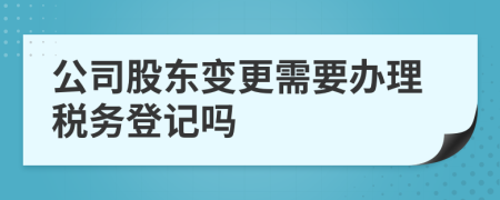 公司股东变更需要办理税务登记吗