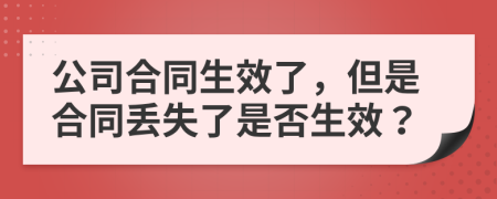 公司合同生效了，但是合同丢失了是否生效？