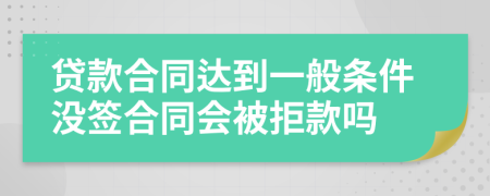 贷款合同达到一般条件没签合同会被拒款吗