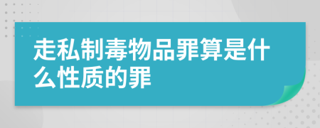 走私制毒物品罪算是什么性质的罪