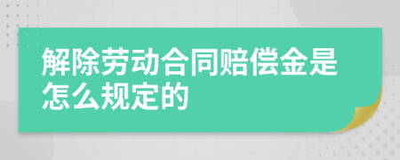 解除劳动合同赔偿金是怎么规定的