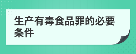 生产有毒食品罪的必要条件