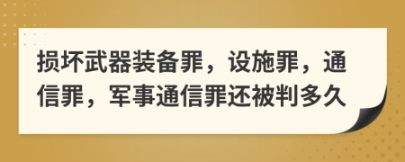 损坏武器装备罪，设施罪，通信罪，军事通信罪还被判多久