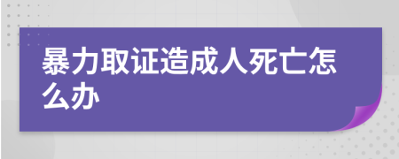 暴力取证造成人死亡怎么办