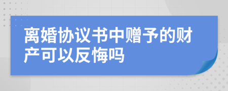 离婚协议书中赠予的财产可以反悔吗