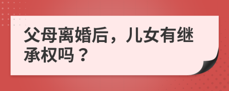 父母离婚后，儿女有继承权吗？