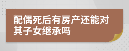 配偶死后有房产还能对其子女继承吗