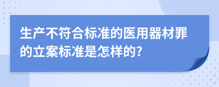 生产不符合标准的医用器材罪的立案标准是怎样的?