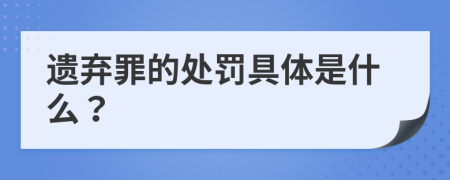 遗弃罪的处罚具体是什么？