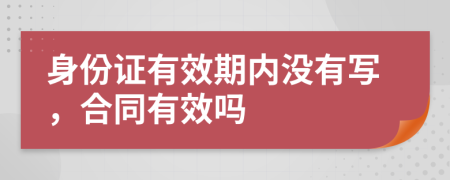 身份证有效期内没有写，合同有效吗