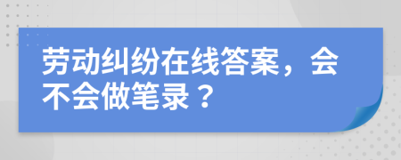 劳动纠纷在线答案，会不会做笔录？