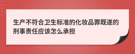 生产不符合卫生标准的化妆品罪既遂的刑事责任应该怎么承担