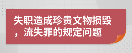 失职造成珍贵文物损毁，流失罪的规定问题