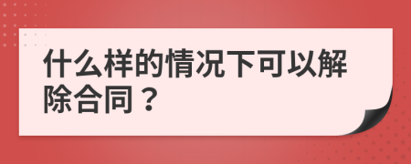 什么样的情况下可以解除合同？