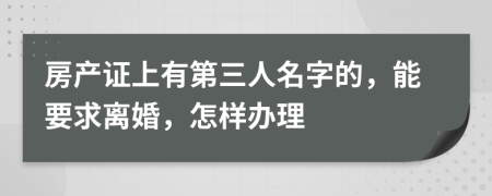 房产证上有第三人名字的，能要求离婚，怎样办理
