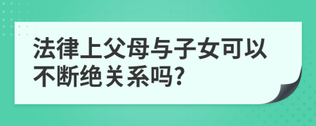 法律上父母与子女可以不断绝关系吗?