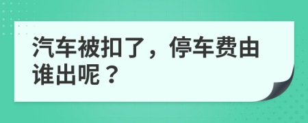 汽车被扣了，停车费由谁出呢？