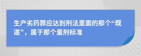 生产劣药罪应达到刑法里面的那个“既遂”，属于那个量刑标准