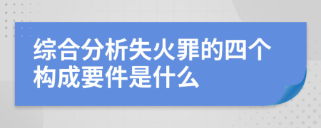 综合分析失火罪的四个构成要件是什么