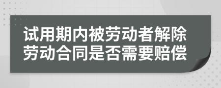 试用期内被劳动者解除劳动合同是否需要赔偿