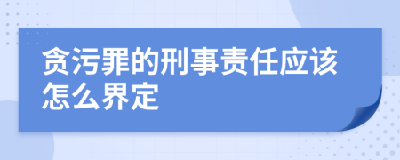 贪污罪的刑事责任应该怎么界定