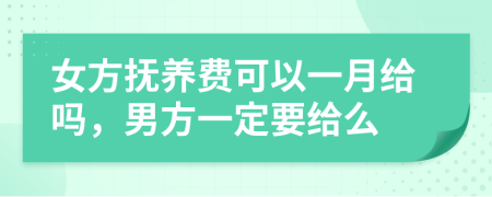 女方抚养费可以一月给吗，男方一定要给么