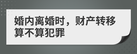 婚内离婚时，财产转移算不算犯罪