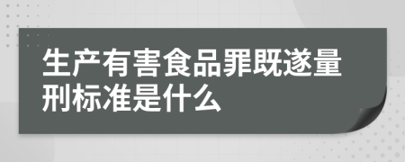 生产有害食品罪既遂量刑标准是什么