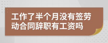 工作了半个月没有签劳动合同辞职有工资吗