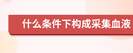 什么条件下构成采集血液