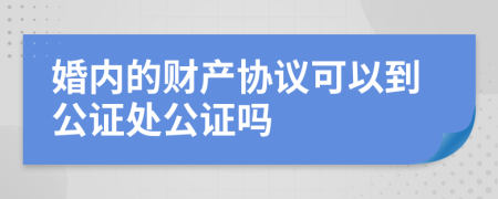 婚内的财产协议可以到公证处公证吗