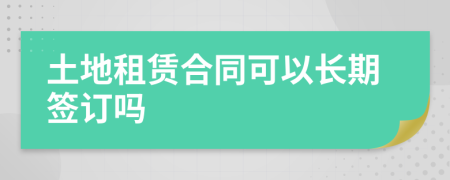 土地租赁合同可以长期签订吗