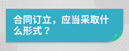 合同订立，应当采取什么形式？